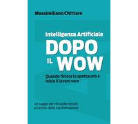 Intelligenza Artificiale | Dopo il Wow. Quando finisce lo spettacolo e inizia il lavoro vero.: Un saggio per chi vuole restare al centro della trasformazione nell’era dell’Intelligenza Artificiale.