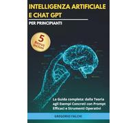 Intelligenza Artificiale e Chat GPT per principianti: La Guida Completa: dalla Teoria agli Esempi Concreti con Prompt Efficaci e Strumenti Operativi