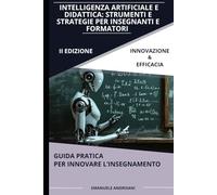 INTELLIGENZA ARTIFICIALE E DIDATTICA: STRUMENTI E STRATEGIE PER INSEGNANTI E FORMATORI: Guida pratica per innovare l’insegnamento