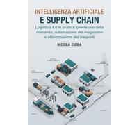 Intelligenza Artificiale e Supply Chain: Logistica 4.0 in pratica: previsione della domanda, automazione del magazzino e ottimizzazione dei trasporti