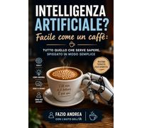 Intelligenza Artificiale? Facile come un caffè!: Tutto quello che serve sapere, spiegato in modo semplice.