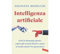 Intelligenza artificiale. Farsi le domande giuste, capire gli scenari futuri e usare in modo smart l'IA generativa