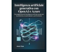 Intelligenza artificiale generativa con OpenAI e Azure: Crea applicazioni di intelligenza artificiale pronte per la produzione, da principiante a professionista