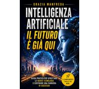 Intelligenza artificiale. Il futuro è gia qui!: Guida pratica per capire ChatGPT, l'Intelligenza Artificiale e le nuove opportunità nel lavoro e nella vita quotidiana