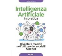 Intelligenza artificiale in pratica. Diventare maestri nell'utilizzo dei modelli OperAI