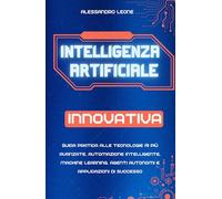 Intelligenza Artificiale Innovativa: Guida pratica alle tecnologie AI più avanzate, automazione intelligente, machine learning, agenti autonomi e applicazioni di successo