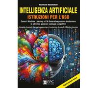 Intelligenza artificiale. Istruzioni per l’uso. Come il Machine Learning e l’IA Generativa possono trasformare le attività e generare vantaggi competitivi. Completo di manuali di prompt-engineeri...