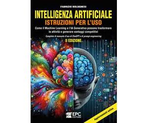 Intelligenza artificiale. Istruzioni per l’uso. Come il Machine Learning e l’IA Generativa possono trasformare le attività e generare vantaggi competitivi. Completo di manuale d’uso di ChaGPT e d...