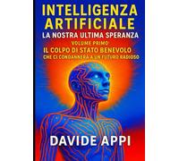 Intelligenza Artificiale. La Nostra Ultima Speranza: VOLUME PRIMO. Il Colpo di Stato Benevolo che ci condannerà a un futuro radioso