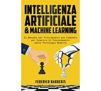 Intelligenza Artificiale & Machine Learning: Il Manuale per Principianti più Completo per Scoprire il Funzionamento delle Tecnologie Moderne