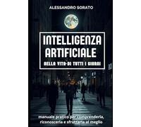 INTELLIGENZA ARTIFICIALE nella vita di tutti i giorni: manuale pratico per comprenderla, riconoscerla e sfruttarla al meglio