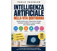 Intelligenza artificiale nella vita quotidiana: Come usare L'Iintelligenza Artificiale per risparmiare tempo, risolvere problemi e vivere meglio - senza essere esperti di tecnologia