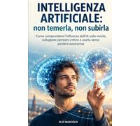 Intelligenza artificiale: non temerla, non subirla: Come comprendere l'influenza dell'IA sulla mente, sviluppare pensiero critico e usarla senza perdere autonomia