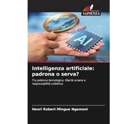 Intelligenza artificiale: padrona o serva?: Tra potenza tecnologica, libertà umana e responsabilità collettiva