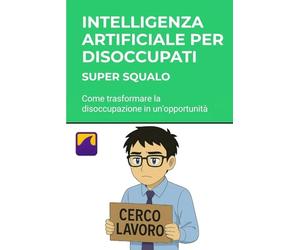 Intelligenza Artificiale per Disoccupati: Trova Lavoro Subito: Come trasformare la disoccupazione in un'opportunità