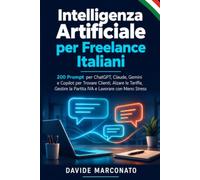 Intelligenza Artificiale per Freelance Italiani: 200 Prompt per ChatGPT, Claude, Gemini e Copilot per Trovare Clienti, Alzare le Tariffe, Gestire la Partita IVA e Lavorare con Meno Stress