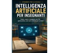 INTELLIGENZA ARTIFICIALE PER INSEGNANTI: Capire, usare e insegnare con l’IA: guida pratica, casi reali e attività per la classe