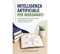 INTELLIGENZA ARTIFICIALE PER INSEGNANTI: Come progettare lezioni, creare materiali, valutare gli studenti e gestire il lavoro scolastico con l’IA