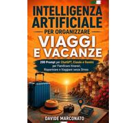 Intelligenza Artificiale per Organizzare Viaggi e Vacanze: 200 Prompt per ChatGPT, Claude e Gemini per Pianificare Itinerari, Risparmiare e Viaggiare senza Stress