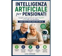 Intelligenza Artificiale per Pensionati - Semplice guida pratica per usare ChatGPT e l’AI nella vita quotidiana.: Guida facile passo passo per over 60