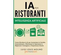 Intelligenza Artificiale per Ristoranti: Come Sfruttare la IA per Aumentare le Vendite, Automatizzare, Ottimizzare le Operazioni e Migliorare l’immagine e l’Esperienza Cliente