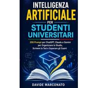 Intelligenza Artificiale per Studenti Universitari: 200 Prompt per ChatGPT, Claude e Gemini per Organizzare lo Studio, Scrivere la Tesi e Superare gli Esami