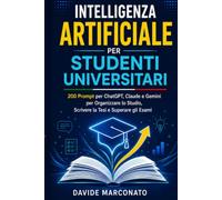 Intelligenza Artificiale per Studenti Universitari: 200 Prompt per ChatGPT, Claude e Gemini per Organizzare lo Studio, Scrivere la Tesi e Superare gli Esami
