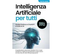 Intelligenza Artificiale per Tutti: Guida Pratica a ChatGPT e tutte le IA: La guida passo-passo per sfruttare l’IA in modo semplice e migliorare ... e la tua vita con oltre 500 prompt pronti