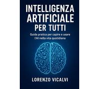 Intelligenza Artificiale per Tutti: Guida pratica per capire e usare l’AI nella vita quotidiana