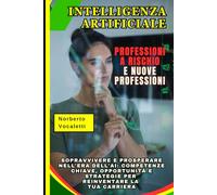 Intelligenza Artificiale: Professioni a Rischio e Nuove Professioni: Sopravvivere e Prosperare nell'Era dell'AI: Competenze Chiave, Opportunità e Strategie per Reinventare la Tua Carriera