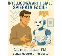 Intelligenza Artificiale Spiegata Facile: Capire e utilizzare l'IA senza essere un esperto - Applicazioni pratiche dell’IA in casa e al lavoro
