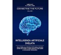 INTELLIGENZA ARTIFICIALE SVELATA: Dalla teoria alla pratica: tutto quello che devi sapere per capire la mente digitale e non subire la rivoluzione tecnologica