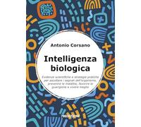 Intelligenza biologica. Evidenze scientifiche e strategie pratiche per ascoltare i segnali dell’organismo, prevenire le malattie, favorire la guarigione e vivere meglio