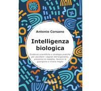 Intelligenza Biologica: Evidenze scientifiche e strategie pratiche per ascoltare i segnali dell’organismo, prevenire le malattie, favorire la guarigione e vivere meglio