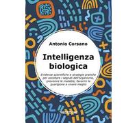 Intelligenza biologica. Evidenze scientifiche e strategie pratiche per ascoltare i segnali dell’organismo, prevenire le malattie, favorire la guarigione e vivere meglio