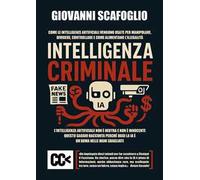 Intelligenza criminale. The dark side of IA. Come le intelligenze artificiali vengono usate per manipolare, dividere, controllare e come alimentano l'illegalità