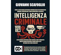 Intelligenza criminale. The dark side of IA. Come le intelligenze artificiali vengono usate per manipolare, dividere, controllare e come alimentano l'illegalità