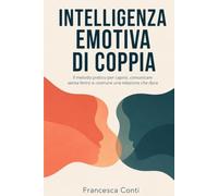 Intelligenza Emotiva di Coppia: Il metodo pratico per capirsi davvero, comunicare senza ferirsi e costruire una relazione che dura