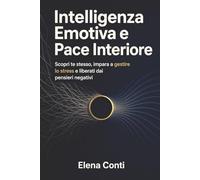 Intelligenza Emotiva e Pace Interiore: Scopri te stesso, impara a gestire lo stress e liberati dai pensieri negativi