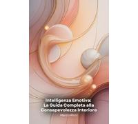Intelligenza Emotiva: La Guida Completa alla Consapevolezza Interiore: Strumenti pratici per sviluppare empatia, gestire le emozioni e trasformare le relazioni personali e professionali