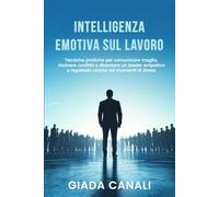 INTELLIGENZA EMOTIVA SUL LAVORO: Tecniche pratiche per comunicare meglio, risolvere conflitti e diventare un leader empatico e rispettato anche nei momenti di stress
