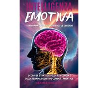 Intelligenza Emotiva: Trasforma la Tua Vita Gestendo le Emozioni: Scopri le Strategie della Psicologia e della Terapia Cognitivo-Comportamentale per Superare le Sfide e Vivere in Serenità