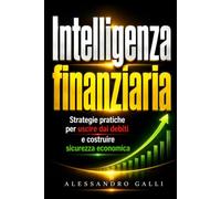 Intelligenza finanziaria: Strategie pratiche per uscire dai debiti e costruire sicurezza economica