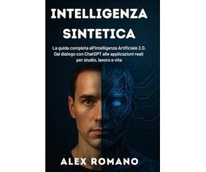 Intelligenza Sintetica: La guida completa all’Intelligenza Artificiale 2.0. Dal dialogo con ChatGPT alle applicazioni reali per studio, lavoro e vita