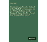 Intemperance, an Appeal to the Youth of Zion. The Folly of Drunkenness and the Nobility of a Temperate Life Compared. Figures that Tell a Fearful Story. Examples from Real Life