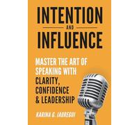 INTENTION AND INFLUENCE Master the Art of Speaking with Clarity, Confidence, and Leadership: The practical guide to communicating with impact, trust, and persuasion in any situation.