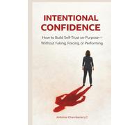 Intentional Confidence: How to Build Self-Trust on Purpose-Without Faking, Forcing, or Performing