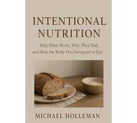 Intentional Nutrition: Why Diets Work, Why They Fail, and How the Body Was Designed to Eat
