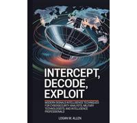 Intercept, Decode, Exploit: Modern Signals Intelligence Techniques for Cybersecurity Analysts, Military Technologists, and Intelligence Professionals
