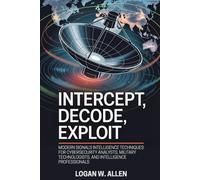 Intercept, Decode, Exploit: Modern Signals Intelligence Techniques for Cybersecurity Analysts, Military Technologists, and Intelligence Professionals
